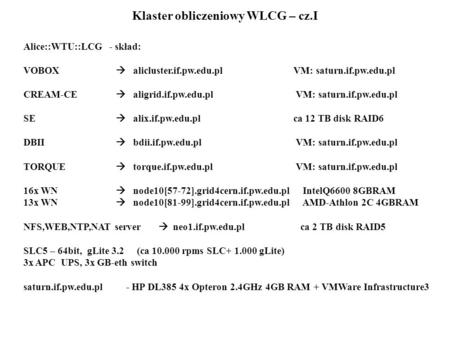 Klaster obliczeniowy WLCG – cz.I Alice::WTU::LCG - skład: VOBOX  alicluster.if.pw.edu.plVM: saturn.if.pw.edu.pl CREAM-CE  aligrid.if.pw.edu.pl VM: saturn.if.pw.edu.pl.