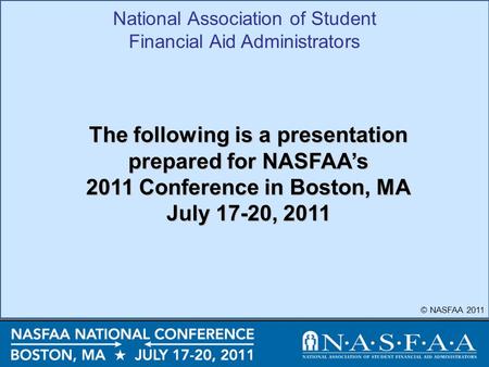 National Association of Student Financial Aid Administrators © NASFAA 2011 The following is a presentation prepared for NASFAA’s 2011 Conference in Boston,