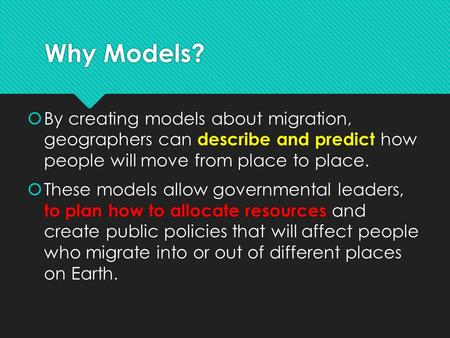 Why Models?  By creating models about migration, geographers can describe and predict how people will move from place to place.  These models allow governmental.
