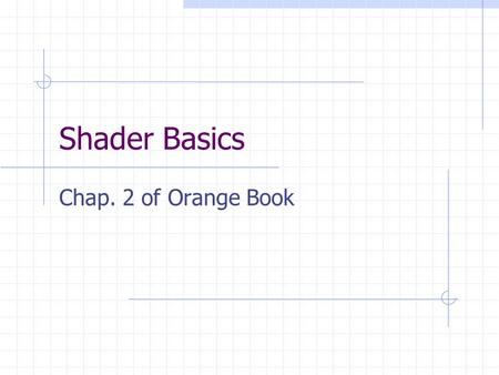Shader Basics Chap. 2 of Orange Book. 2 Contents Why write shaders OpenGL programmable processors Language overview System overview.