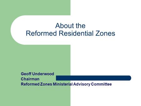 About the Reformed Residential Zones Geoff Underwood Chairman Reformed Zones Ministerial Advisory Committee.