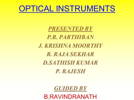 OPTICAL INSTRUMENTS PRESENTED BY P.R. PARTHIBAN J. KRISHNA MOORTHY R. RAJA SEKHAR D.SATHISH KUMAR P. RAJESH GUIDED BY B. RAVINDRANATH.