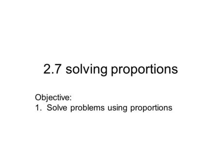 2.7 solving proportions Objective: 1. Solve problems using proportions.
