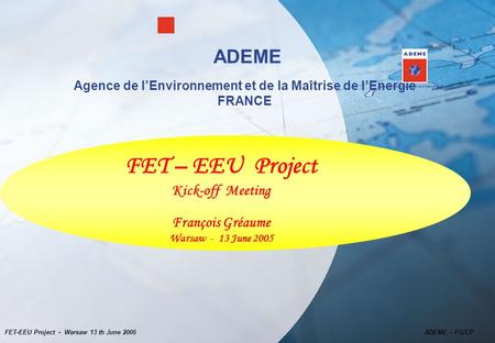 FET-EEU Project - Warsaw 13 th June 2005 ADEME – FG/CP ADEME Agence de l’Environnement et de la Maîtrise de l’Energie FRANCE FET – EEU Project Kick-off.