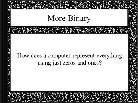 More Binary How does a computer represent everything using just zeros and ones?