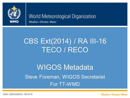 CBS Ext(2014) / RA III-16 TECO / RECO WIGOS Metadata Steve Foreman, WIGOS Secretariat For TT-WMD WMO; CBS Ext(2014) / RA III-16.