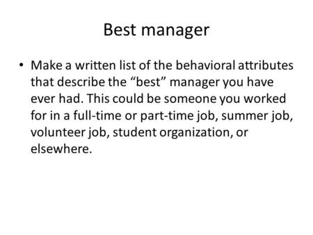 Best manager Make a written list of the behavioral attributes that describe the “best” manager you have ever had. This could be someone you worked for.