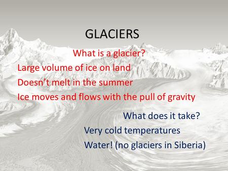 GLACIERS What is a glacier? Large volume of ice on land Doesn’t melt in the summer Ice moves and flows with the pull of gravity What does it take? Very.
