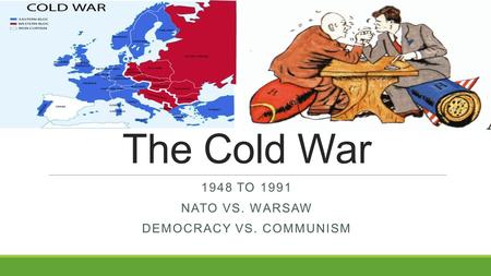 The Cold War 1948 TO 1991 NATO VS. WARSAW DEMOCRACY VS. COMMUNISM.