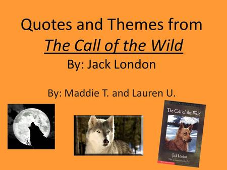 Quotes and Themes from The Call of the Wild By: Jack London By: Maddie T. and Lauren U.