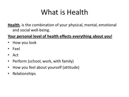 What is Health Health, is the combination of your physical, mental, emotional and social well-being. Your personal level of health effects everything about.
