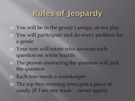  You will be in the group I assign, or not play  You will participate and do every problem for a grade  Your row will rotate who answers each question.