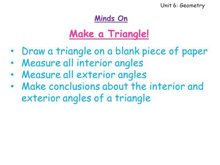 Unit 6: Geometry Minds On Draw a triangle on a blank piece of paper Measure all interior angles Measure all exterior angles Make conclusions about the.
