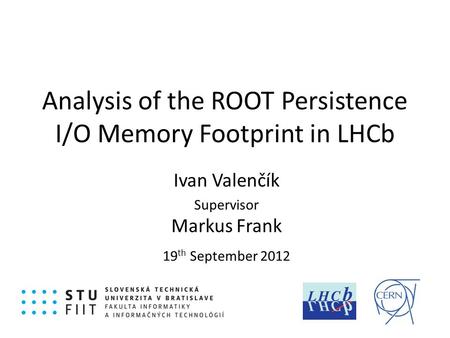 Analysis of the ROOT Persistence I/O Memory Footprint in LHCb Ivan Valenčík Supervisor Markus Frank 19 th September 2012.