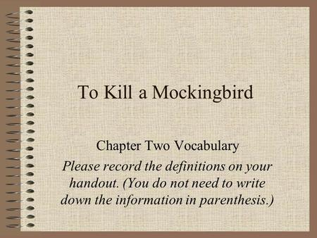 To Kill a Mockingbird Chapter Two Vocabulary Please record the definitions on your handout. (You do not need to write down the information in parenthesis.)