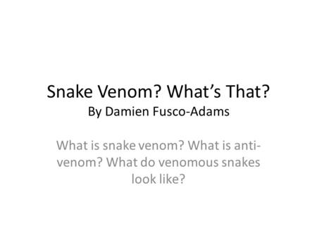 Snake Venom? What’s That? By Damien Fusco-Adams What is snake venom? What is anti- venom? What do venomous snakes look like?