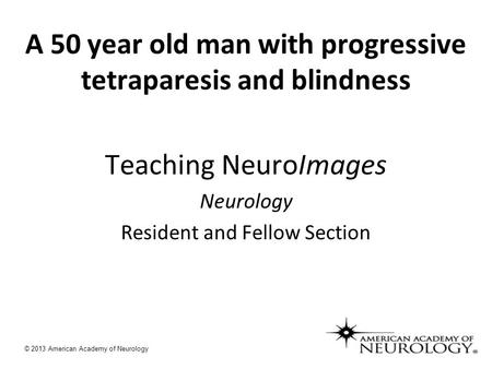 A 50 year old man with progressive tetraparesis and blindness Teaching NeuroImages Neurology Resident and Fellow Section © 2013 American Academy of Neurology.