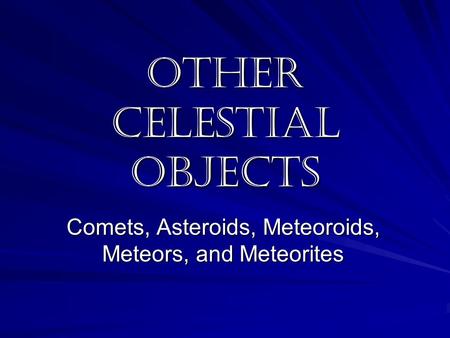 Other Celestial Objects Comets, Asteroids, Meteoroids, Meteors, and Meteorites.