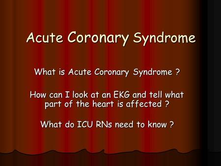 Acute Coronary Syndrome What is Acute Coronary Syndrome ? How can I look at an EKG and tell what part of the heart is affected ? What do ICU RNs need to.