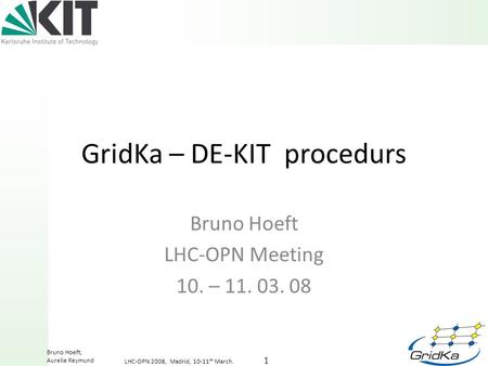 1 LHC-OPN 2008, Madrid, 10-11 th March. Bruno Hoeft, Aurelie Reymund GridKa – DE-KIT procedurs Bruno Hoeft LHC-OPN Meeting 10. – 11. 03. 08.