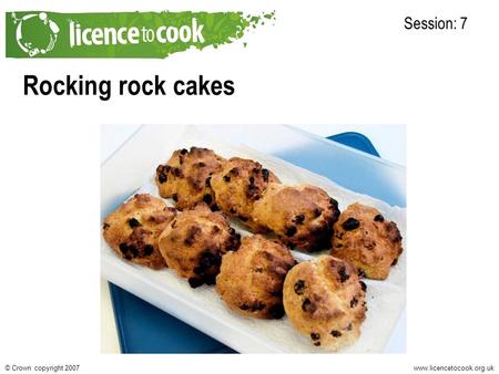Www.licencetocook.org.uk© Crown copyright 2007 Rocking rock cakes Session: 7.