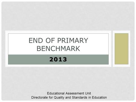 2013 END OF PRIMARY BENCHMARK Educational Assessment Unit Directorate for Quality and Standards in Education.