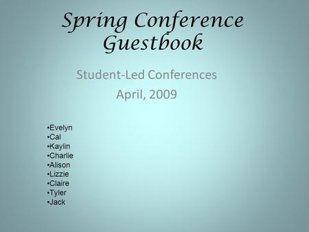 Spring Conference Guestbook Student-Led Conferences April, 2009 Evelyn Cal Kaylin Charlie Alison Lizzie Claire Tyler Jack.