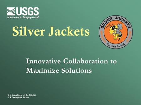 U.S. Department of the Interior U.S. Geological Survey Silver Jackets Innovative Collaboration to Maximize Solutions.