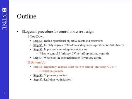 1 Outline Skogestad procedure for control structure design I Top Down Step S1: Define operational objective (cost) and constraints Step S2: Identify degrees.