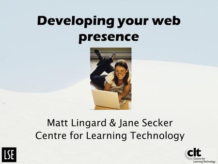 Developing your web presence Matt Lingard & Jane Secker Centre for Learning Technology.