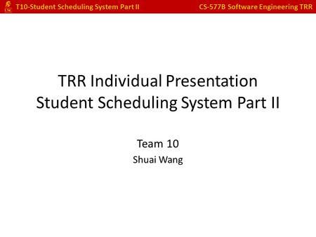 T10-Student Scheduling System Part II CS-577B Software Engineering TRR TRR Individual Presentation Student Scheduling System Part II Team 10 Shuai Wang.