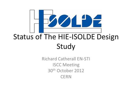 Status of The HIE-ISOLDE Design Study Richard Catherall EN-STI ISCC Meeting 30 th October 2012 CERN.