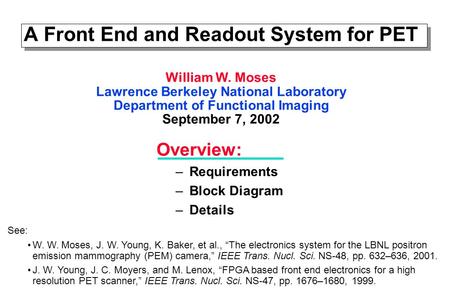 A Front End and Readout System for PET Overview: –Requirements –Block Diagram –Details William W. Moses Lawrence Berkeley National Laboratory Department.