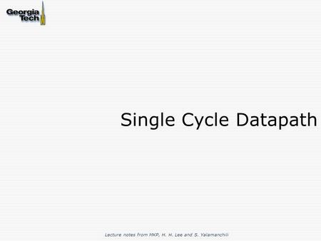 Single Cycle Datapath Lecture notes from MKP, H. H. Lee and S. Yalamanchili.