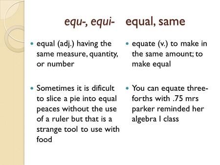 Equ-, equi- equal, same equal (adj.) having the same measure, quantity, or number Sometimes it is dificult to slice a pie into equal peaces without the.