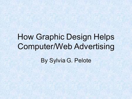 How Graphic Design Helps Computer/Web Advertising By Sylvia G. Pelote.