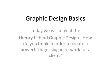 Graphic Design Basics Today we will look at the theory behind Graphic Design. How do you think in order to create a powerful logo, slogan or work for a.