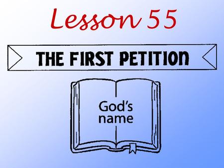 Lesson 55. What are we asking God to do when we pray the First Petition?
