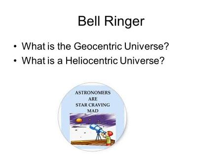 Bell Ringer What is the Geocentric Universe? What is a Heliocentric Universe?