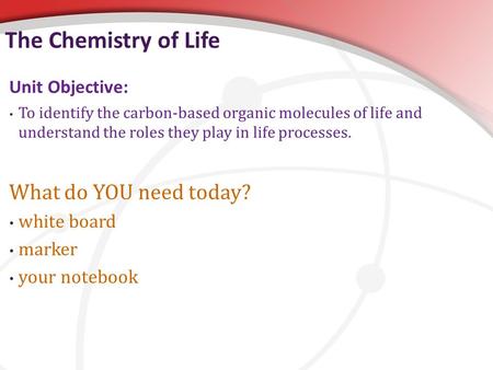 The Chemistry of Life Unit Objective: To identify the carbon-based organic molecules of life and understand the roles they play in life processes. What.