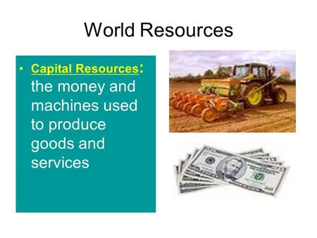 World Resources Capital Resources : the money and machines used to produce goods and services.