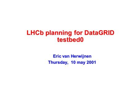 LHCb planning for DataGRID testbed0 Eric van Herwijnen Thursday, 10 may 2001.