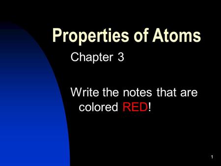1 Properties of Atoms Chapter 3 Write the notes that are colored RED!