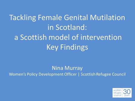Tackling Female Genital Mutilation in Scotland: a Scottish model of intervention Key Findings Nina Murray Women’s Policy Development Officer | Scottish.