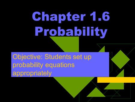 Chapter 1.6 Probability Objective: Students set up probability equations appropriately.