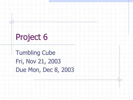 Project 6 Tumbling Cube Fri, Nov 21, 2003 Due Mon, Dec 8, 2003.