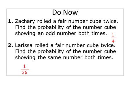 1. Zachary rolled a fair number cube twice. Find the probability of the number cube showing an odd number both times. 2. Larissa rolled a fair number cube.