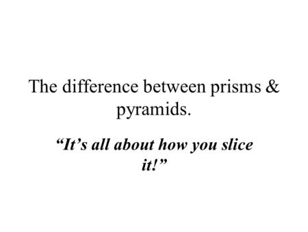 The difference between prisms & pyramids. “It’s all about how you slice it!”
