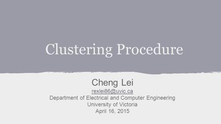 Clustering Procedure Cheng Lei Department of Electrical and Computer Engineering University of Victoria April 16, 2015.