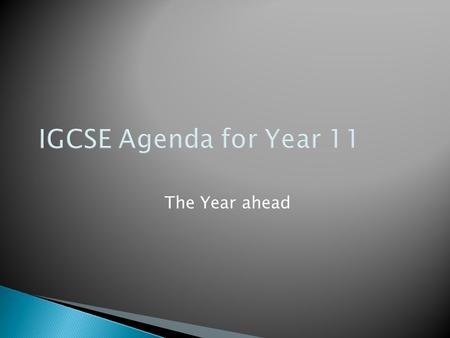 IGCSE Agenda for Year 11 The Year ahead Year 11  January: IGCSE Mock Exams  January: Students’ Information Tutorial  Beginning of February: IGCSE.